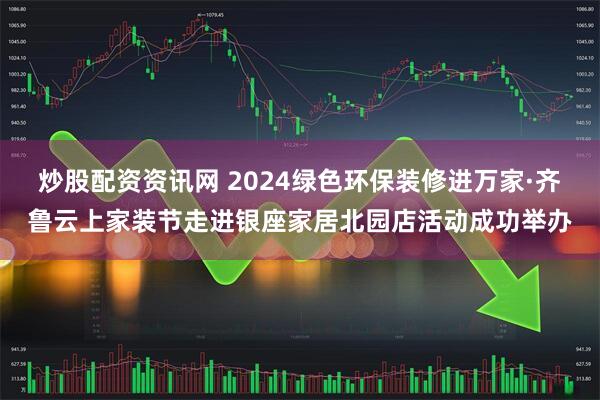 炒股配资资讯网 2024绿色环保装修进万家·齐鲁云上家装节走进银座家居北园店活动成功举办