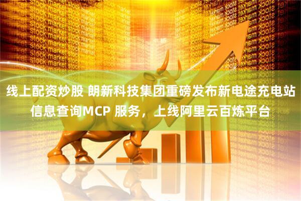 线上配资炒股 朗新科技集团重磅发布新电途充电站信息查询MCP 服务，上线阿里云百炼平台