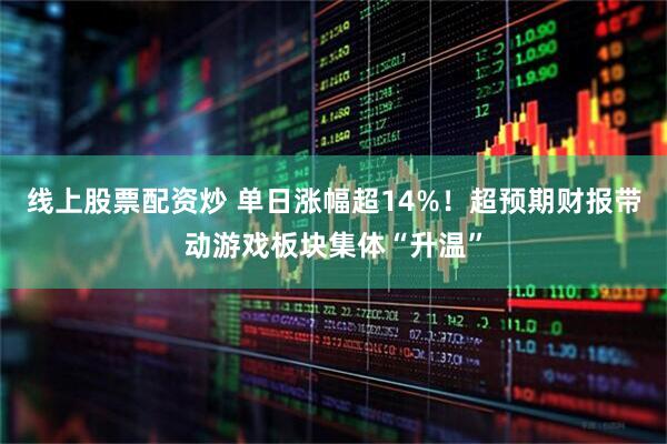线上股票配资炒 单日涨幅超14%！超预期财报带动游戏板块集体“升温”