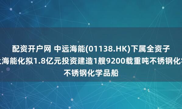 配资开户网 中远海能(01138.HK)下属全资子公司上海能化拟1.8亿元投资建造1艘9200载重吨不锈钢化学品船