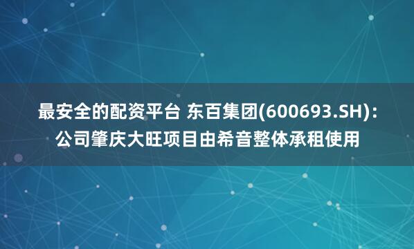 最安全的配资平台 东百集团(600693.SH)：公司肇庆大旺项目由希音整体承租使用