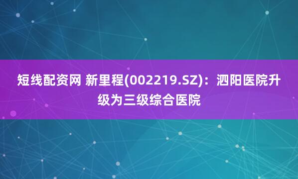 短线配资网 新里程(002219.SZ)：泗阳医院升级为三级综合医院