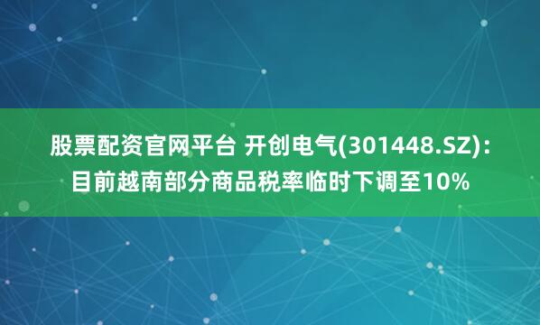 股票配资官网平台 开创电气(301448.SZ)：目前越南部分商品税率临时下调至10%