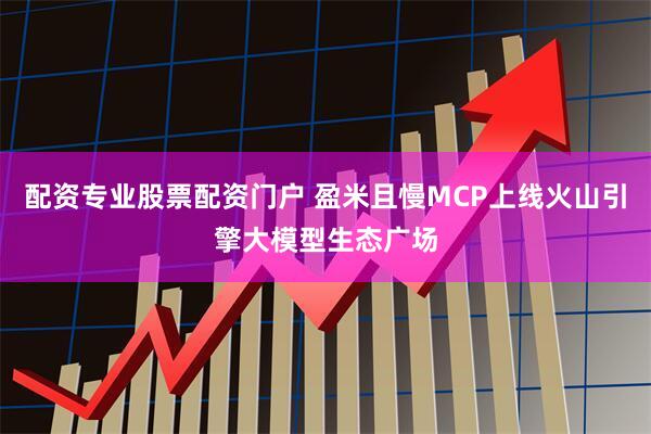 配资专业股票配资门户 盈米且慢MCP上线火山引擎大模型生态广场