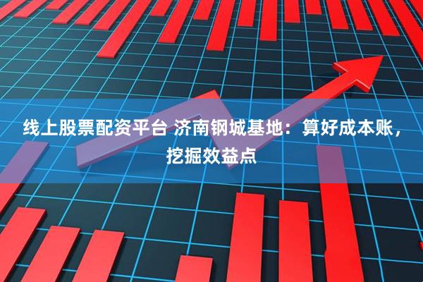 线上股票配资平台 济南钢城基地：算好成本账，挖掘效益点
