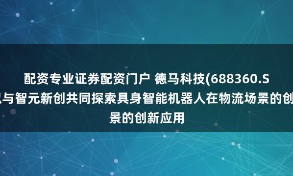 配资专业证券配资门户 德马科技(688360.SH)：拟与智元新创共同探索具身智能机器人在物流场景的创新应用
