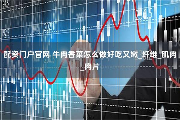 配资门户官网 牛肉香菜怎么做好吃又嫩_纤维_肌肉_肉片