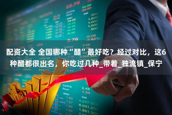 配资大全 全国哪种“醋”最好吃？经过对比，这6种醋都很出名，你吃过几种_带着_独流镇_保宁