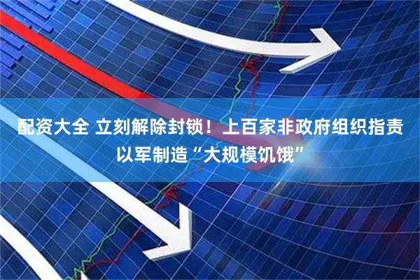 配资大全 立刻解除封锁！上百家非政府组织指责以军制造“大规模饥饿”