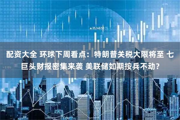 配资大全 环球下周看点：特朗普关税大限将至 七巨头财报密集来袭 美联储如期按兵不动？
