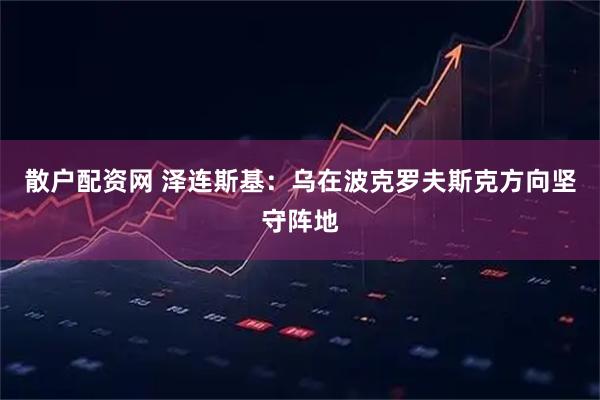散户配资网 泽连斯基：乌在波克罗夫斯克方向坚守阵地