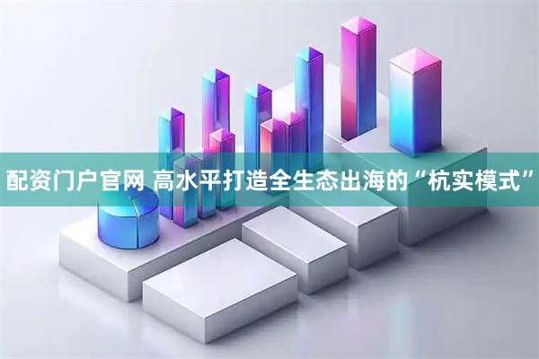 配资门户官网 高水平打造全生态出海的“杭实模式”