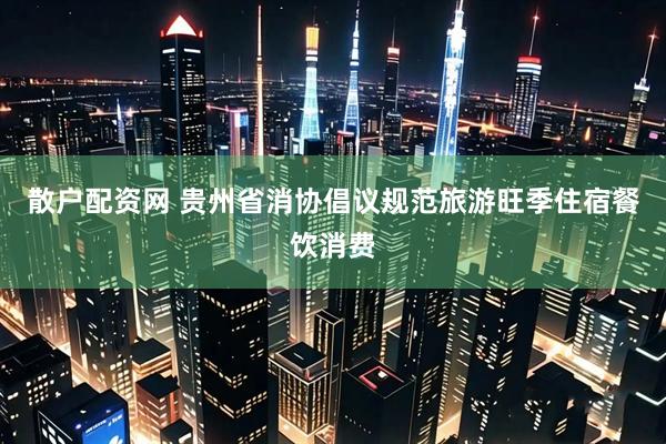 散户配资网 贵州省消协倡议规范旅游旺季住宿餐饮消费