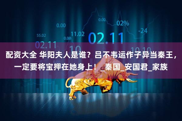 配资大全 华阳夫人是谁？吕不韦运作子异当秦王，一定要将宝押在她身上！_秦国_安国君_家族