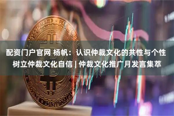 配资门户官网 杨帆：认识仲裁文化的共性与个性 树立仲裁文化自信 | 仲裁文化推广月发言集萃