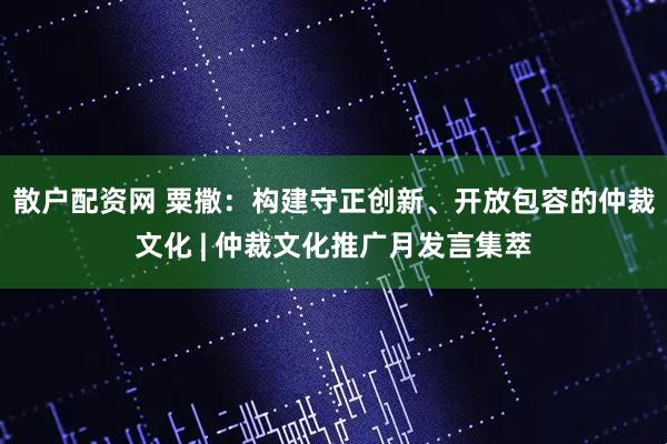 散户配资网 粟撒：构建守正创新、开放包容的仲裁文化 | 仲裁文化推广月发言集萃