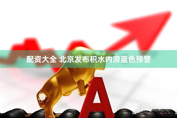 配资大全 北京发布积水内涝蓝色预警