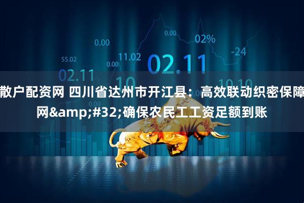 散户配资网 四川省达州市开江县：高效联动织密保障网&#32;确保农民工工资足额到账