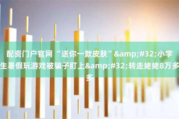 配资门户官网 “送你一款皮肤”&#32;小学生暑假玩游戏被骗子盯上&#32;转走姥姥8万多