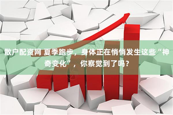 散户配资网 夏季跑步，身体正在悄悄发生这些“神奇变化”，你察觉到了吗？
