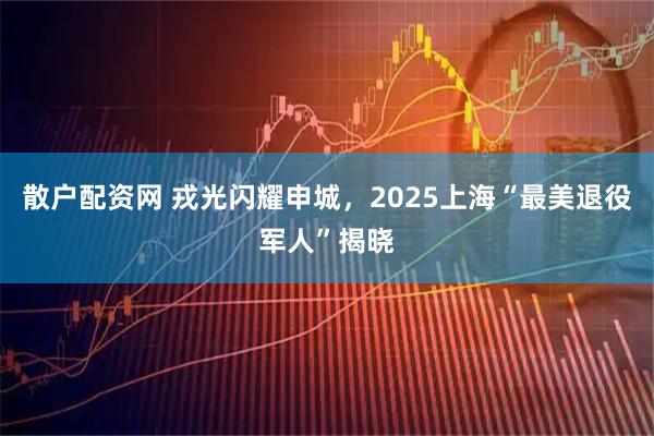 散户配资网 戎光闪耀申城，2025上海“最美退役军人”揭晓