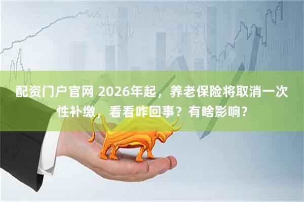 配资门户官网 2026年起，养老保险将取消一次性补缴，看看咋回事？有啥影响？