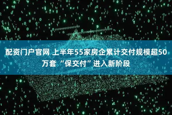 配资门户官网 上半年55家房企累计交付规模超50万套 “保交付”进入新阶段