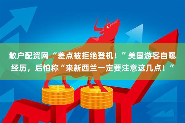 散户配资网 “差点被拒绝登机！”美国游客自曝经历，后怕称“来新西兰一定要注意这几点！”