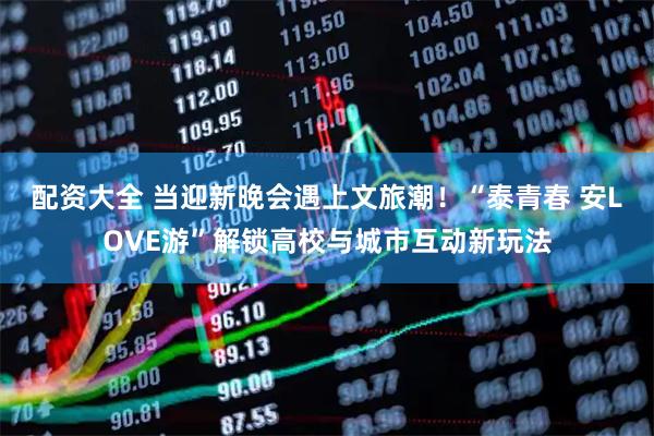 配资大全 当迎新晚会遇上文旅潮！“泰青春 安LOVE游”解锁高校与城市互动新玩法