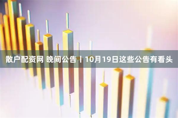 散户配资网 晚间公告丨10月19日这些公告有看头