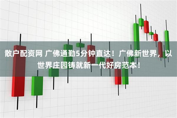 散户配资网 广佛通勤5分钟直达!广佛新世界,以世界庄园铸就新一代好房范本!