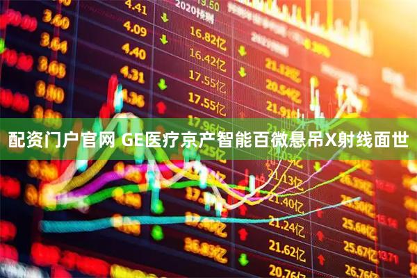 配资门户官网 GE医疗京产智能百微悬吊X射线面世