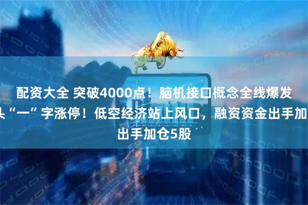 配资大全 突破4000点！脑机接口概念全线爆发，龙头“一”字涨停！低空经济站上风口，融资资金出手加仓5股