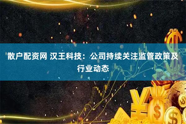 散户配资网 汉王科技：公司持续关注监管政策及行业动态