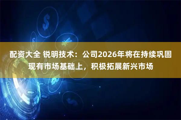 配资大全 锐明技术：公司2026年将在持续巩固现有市场基础上，积极拓展新兴市场