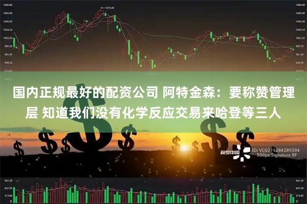 国内正规最好的配资公司 阿特金森:要称赞管理层 知道我们没有化学反应交易来哈登等三人