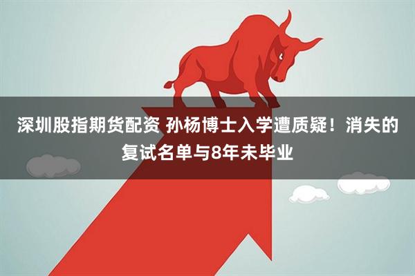 深圳股指期货配资 孙杨博士入学遭质疑！消失的复试名单与8年未毕业