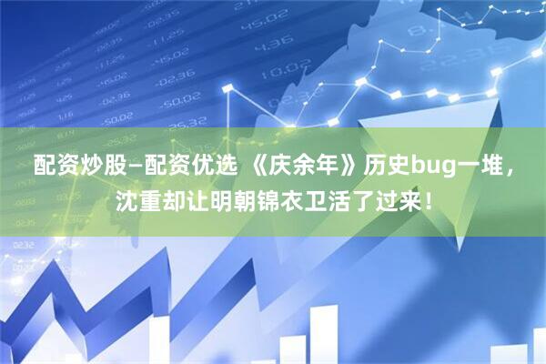 配资炒股—配资优选 《庆余年》历史bug一堆，沈重却让明朝锦衣卫活了过来！