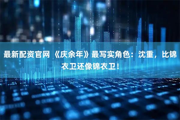 最新配资官网 《庆余年》最写实角色：沈重，比锦衣卫还像锦衣卫！